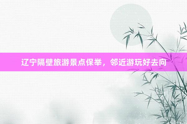 辽宁隔壁旅游景点保举，邻近游玩好去向